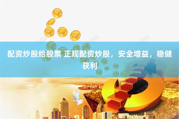 配资炒股给股票 正规配资炒股，安全增益，稳健获利