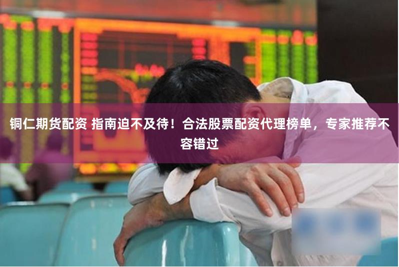 铜仁期货配资 指南迫不及待！合法股票配资代理榜单，专家推荐不容错过