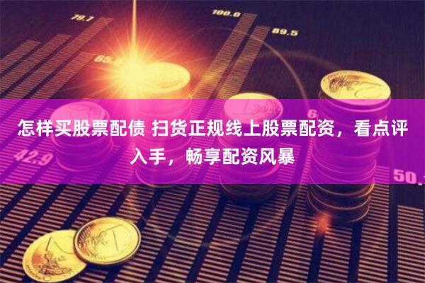 怎样买股票配债 扫货正规线上股票配资，看点评入手，畅享配资风暴