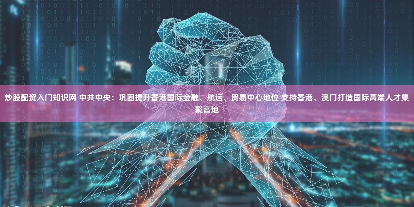 炒股配资入门知识网 中共中央：巩固提升香港国际金融、航运、贸易中心地位 支持香港、澳门打造国际高端人才集聚高地