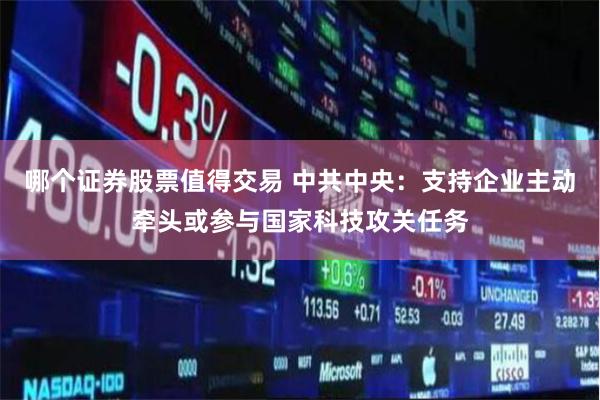哪个证券股票值得交易 中共中央：支持企业主动牵头或参与国家科技攻关任务
