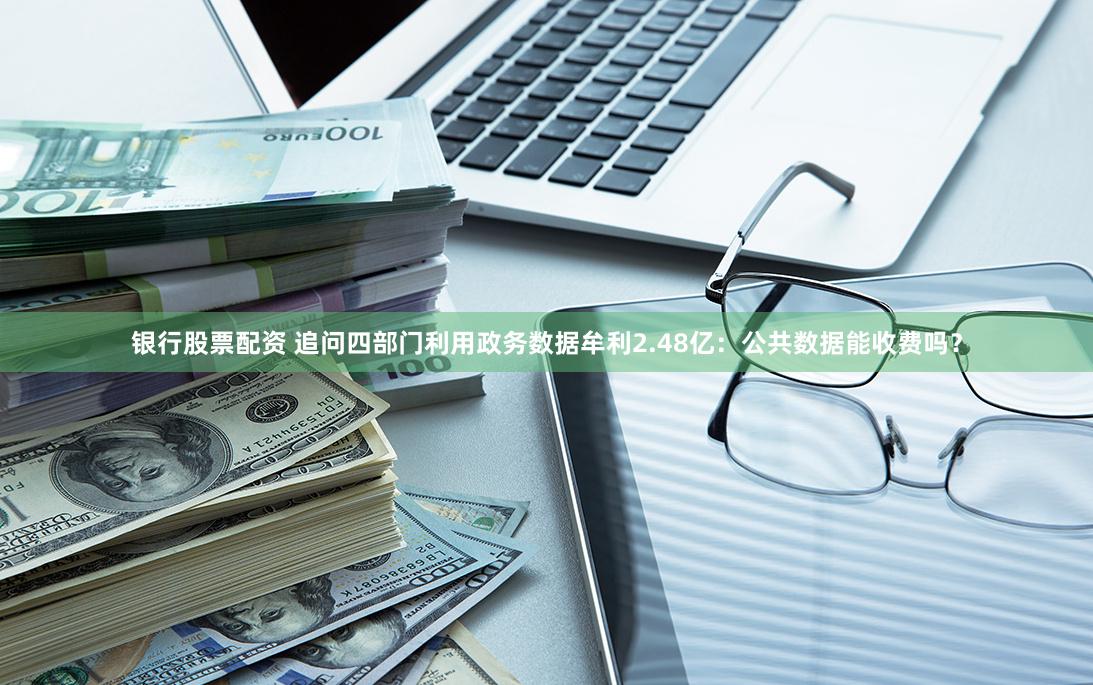 银行股票配资 追问四部门利用政务数据牟利2.48亿：公共数据能收费吗？