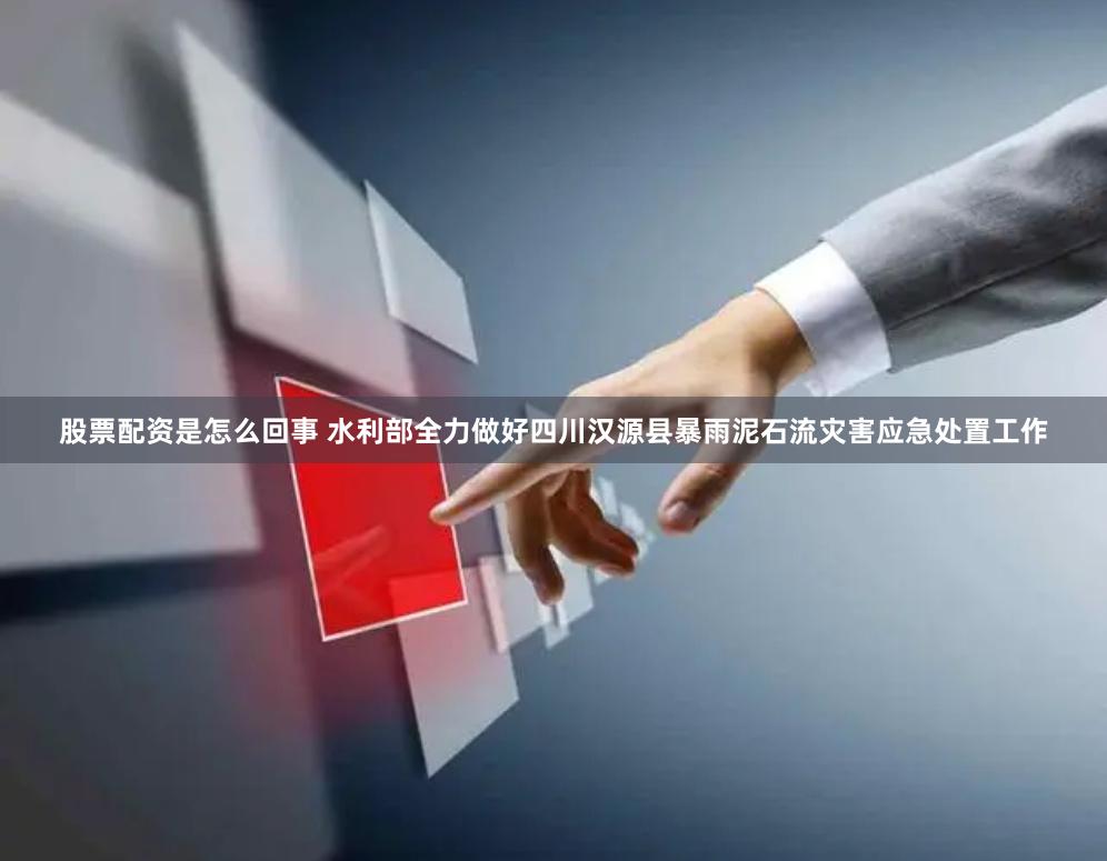 股票配资是怎么回事 水利部全力做好四川汉源县暴雨泥石流灾害应急处置工作