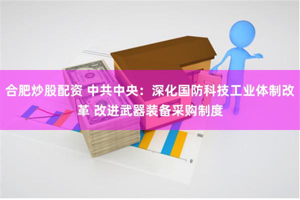 合肥炒股配资 中共中央：深化国防科技工业体制改革 改进武器装备采购制度