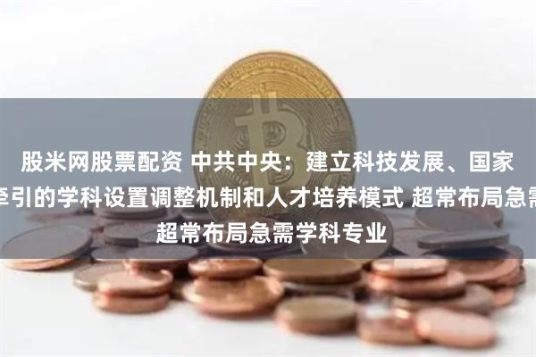 股米网股票配资 中共中央：建立科技发展、国家战略需求牵引的学科设置调整机制和人才培养模式 超常布局急需学科专业