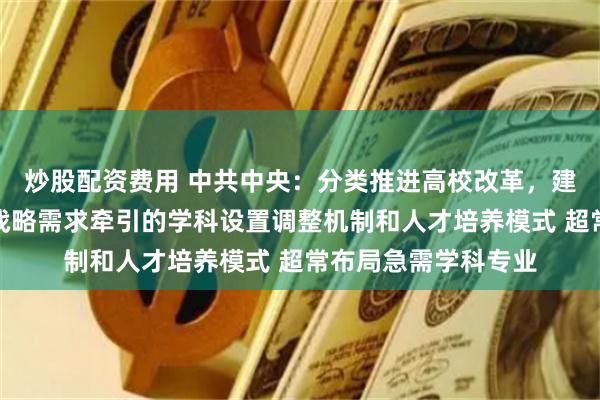 炒股配资费用 中共中央：分类推进高校改革，建立科技发展、国家战略需求牵引的学科设置调整机制和人才培养模式 超常布局急需学科专业