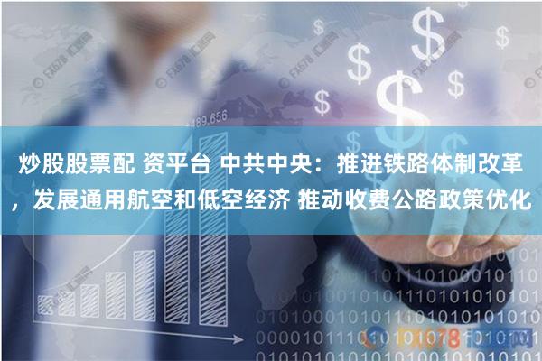 炒股股票配 资平台 中共中央：推进铁路体制改革，发展通用航空和低空经济 推动收费公路政策优化