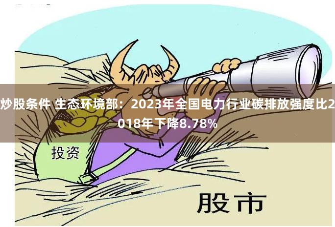 炒股条件 生态环境部：2023年全国电力行业碳排放强度比2018年下降8.78%