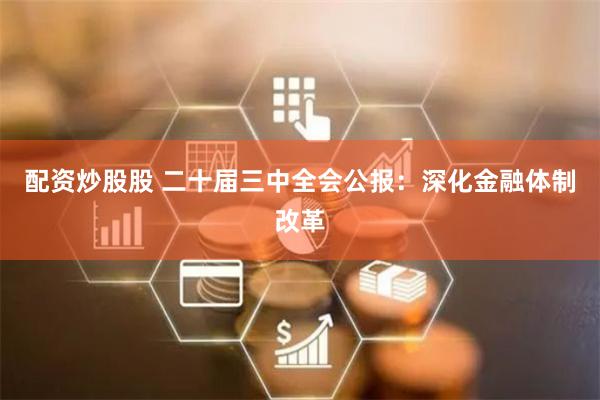 配资炒股股 二十届三中全会公报：深化金融体制改革