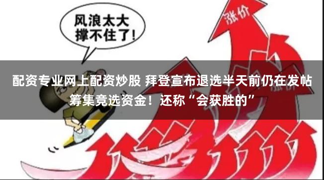 配资专业网上配资炒股 拜登宣布退选半天前仍在发帖筹集竞选资金！还称“会获胜的”