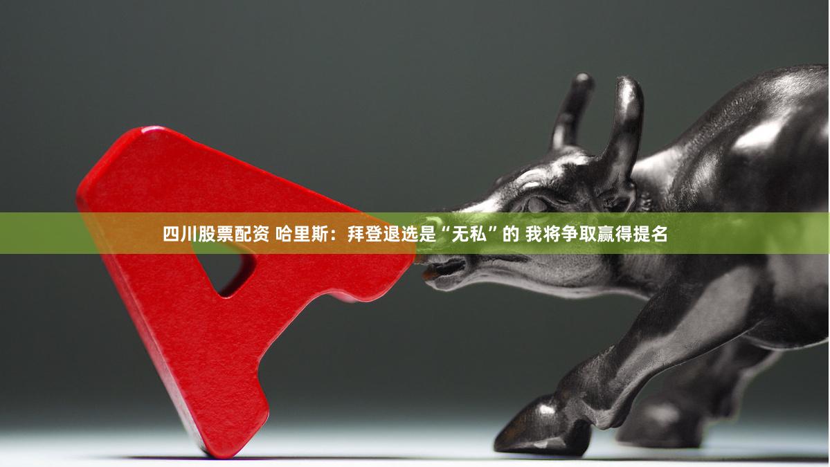 四川股票配资 哈里斯：拜登退选是“无私”的 我将争取赢得提名