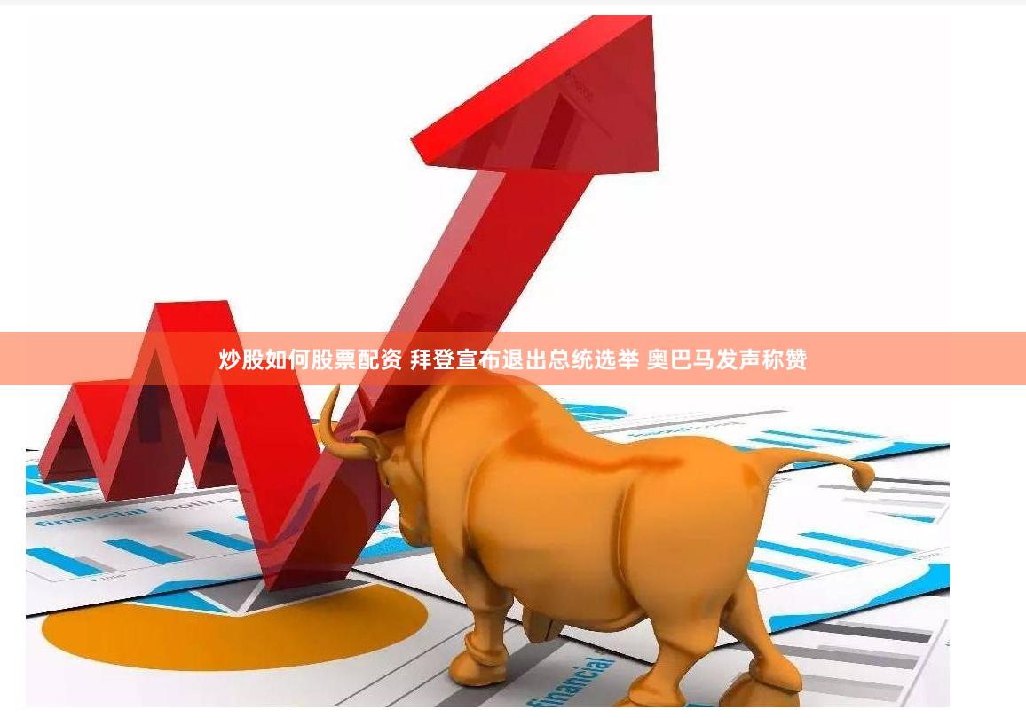 炒股如何股票配资 拜登宣布退出总统选举 奥巴马发声称赞