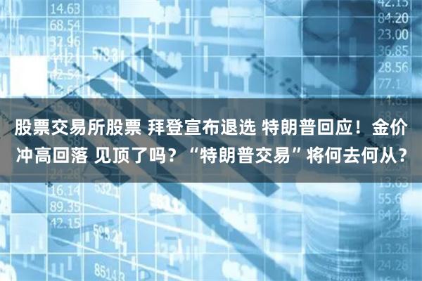 股票交易所股票 拜登宣布退选 特朗普回应！金价冲高回落 见顶了吗？“特朗普交易”将何去何从？