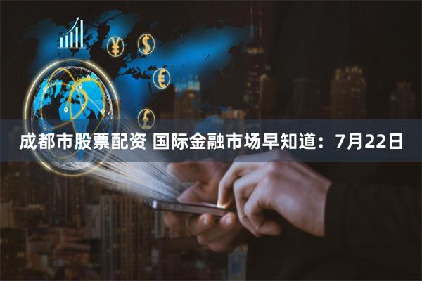 成都市股票配资 国际金融市场早知道：7月22日