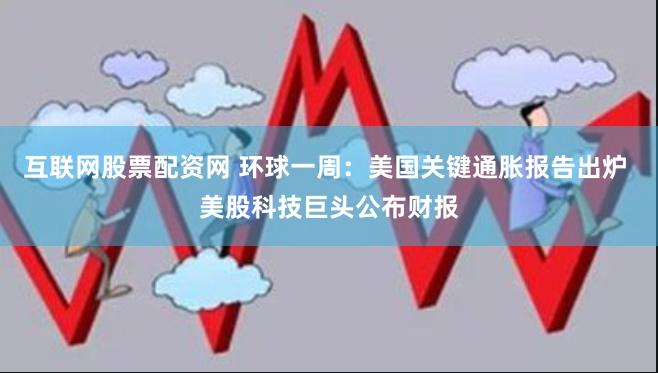 互联网股票配资网 环球一周：美国关键通胀报告出炉 美股科技巨头公布财报
