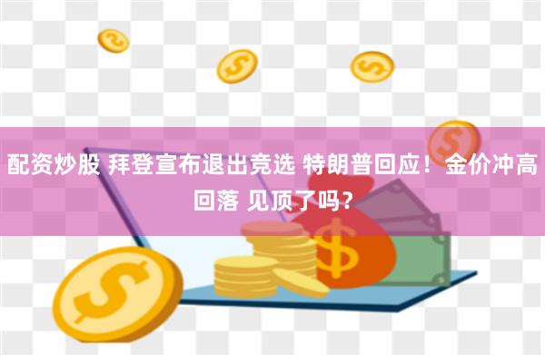 配资炒股 拜登宣布退出竞选 特朗普回应！金价冲高回落 见顶了吗？