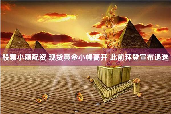 股票小额配资 现货黄金小幅高开 此前拜登宣布退选