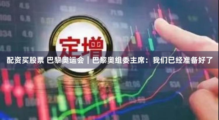 配资买股票 巴黎奥运会｜巴黎奥组委主席：我们已经准备好了