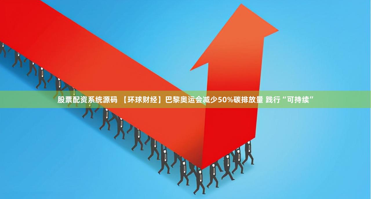 股票配资系统源码 【环球财经】巴黎奥运会减少50%碳排放量 践行“可持续”