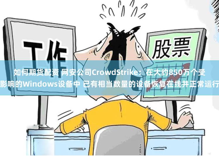 如何期货配资 网安公司CrowdStrike：在大约850万个受影响的Windows设备中 已有相当数量的设备恢复在线并正常运行