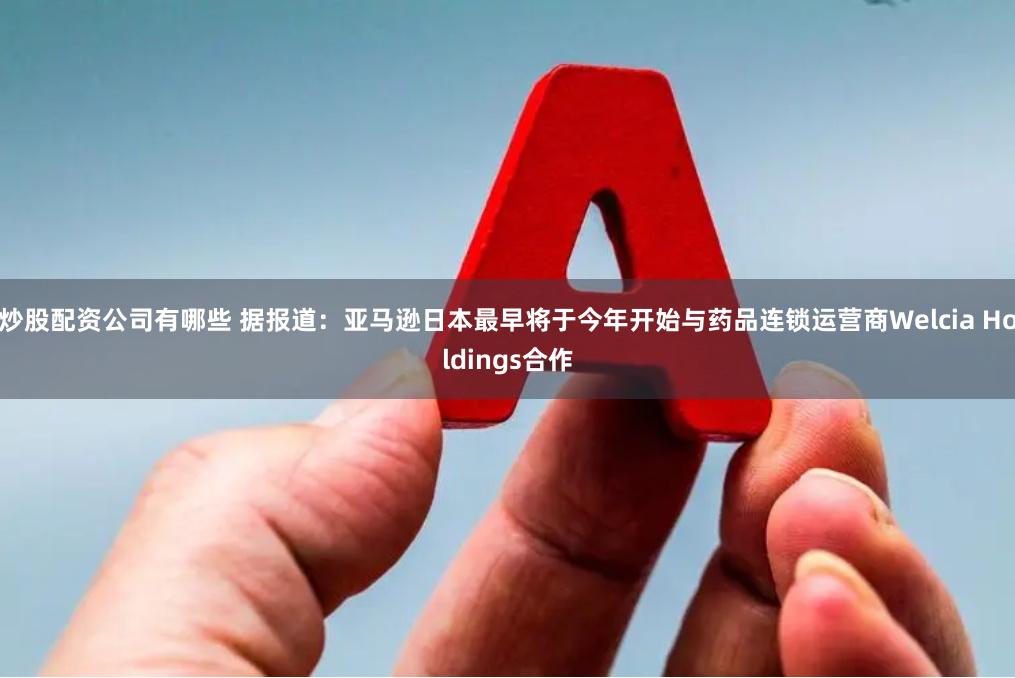 炒股配资公司有哪些 据报道：亚马逊日本最早将于今年开始与药品连锁运营商Welcia Holdings合作