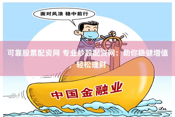可靠股票配资网 专业炒股配资网：助你稳健增值，轻松理财