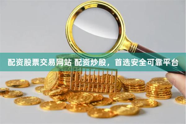 配资股票交易网站 配资炒股，首选安全可靠平台