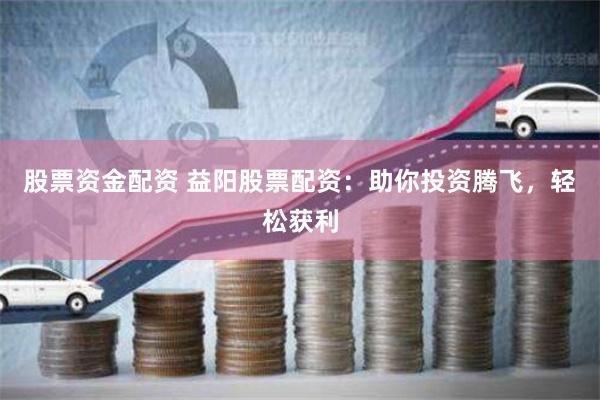 股票资金配资 益阳股票配资：助你投资腾飞，轻松获利