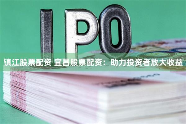 镇江股票配资 宜昌股票配资：助力投资者放大收益