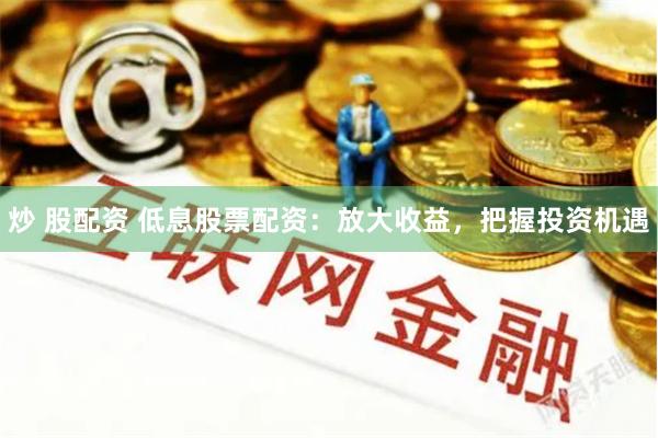 炒 股配资 低息股票配资：放大收益，把握投资机遇