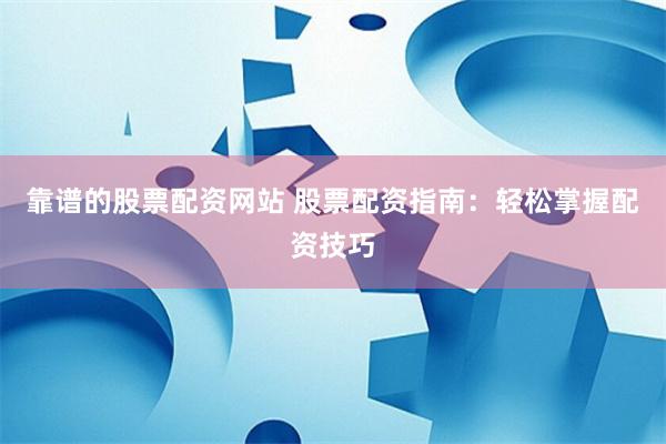 靠谱的股票配资网站 股票配资指南：轻松掌握配资技巧