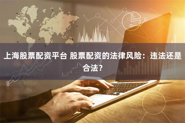上海股票配资平台 股票配资的法律风险：违法还是合法？