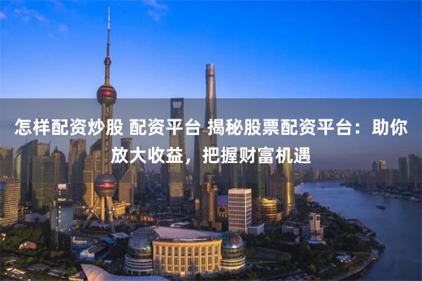 怎样配资炒股 配资平台 揭秘股票配资平台：助你放大收益，把握财富机遇
