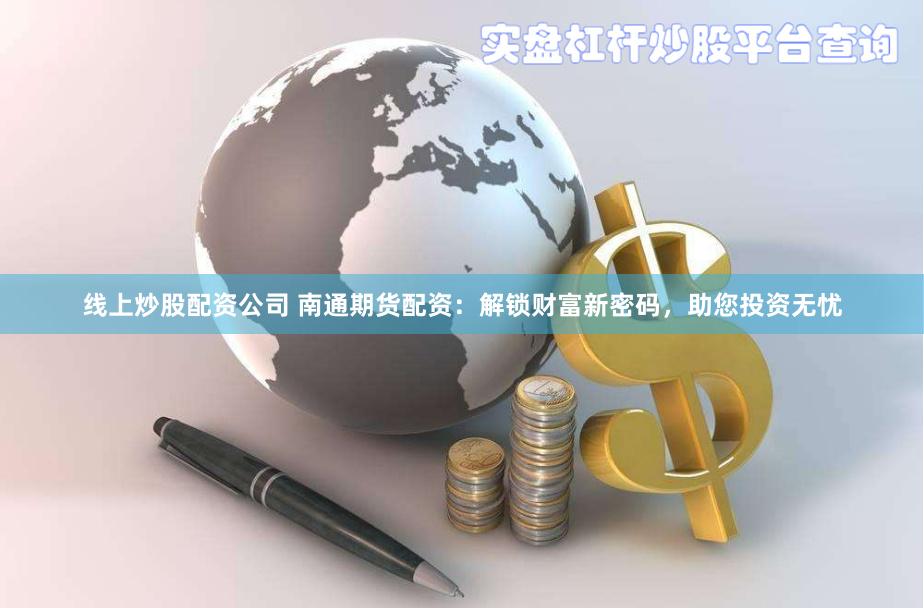 线上炒股配资公司 南通期货配资：解锁财富新密码，助您投资无忧