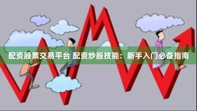配资股票交易平台 配资炒股技能：新手入门必备指南