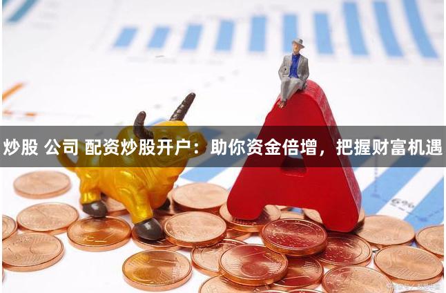 炒股 公司 配资炒股开户：助你资金倍增，把握财富机遇