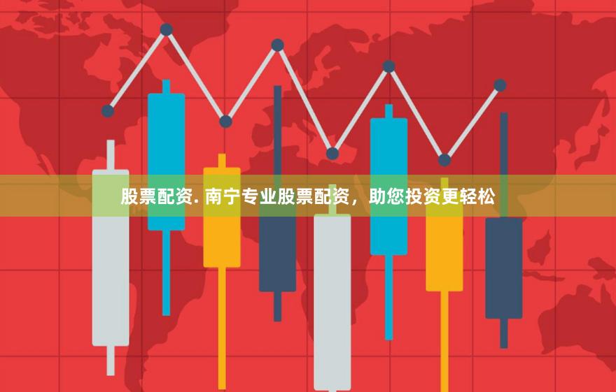 股票配资. 南宁专业股票配资，助您投资更轻松