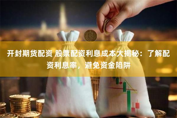 开封期货配资 股票配资利息成本大揭秘:了解配资利息率,避免资金陷阱