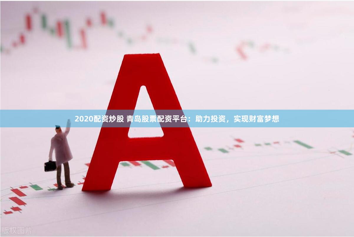 2020配资炒股 青岛股票配资平台:助力投资,实现财富梦想