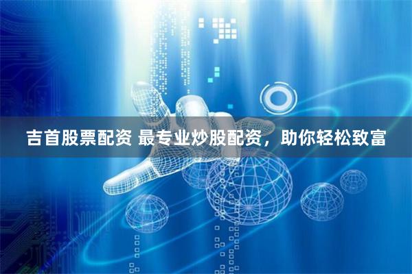 吉首股票配资 最专业炒股配资,助你轻松致富