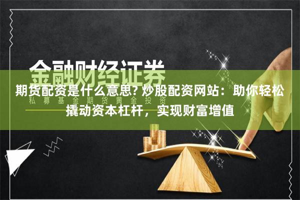 期货配资是什么意思? 炒股配资网站:助你轻松撬动资本杠杆,实现财富增值