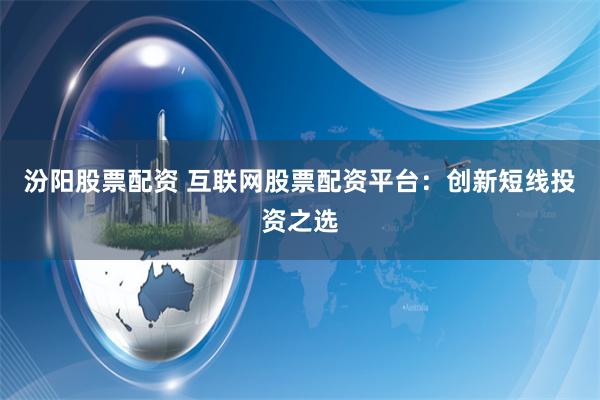 汾阳股票配资 互联网股票配资平台:创新短线投资之选