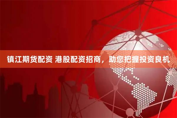 镇江期货配资 港股配资招商,助您把握投资良机