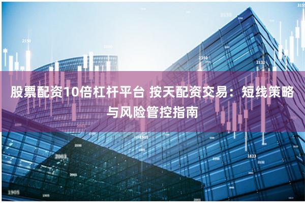 股票配资10倍杠杆平台 按天配资交易：短线策略与风险管控指南