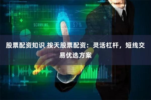 股票配资知识 按天股票配资：灵活杠杆，短线交易优选方案