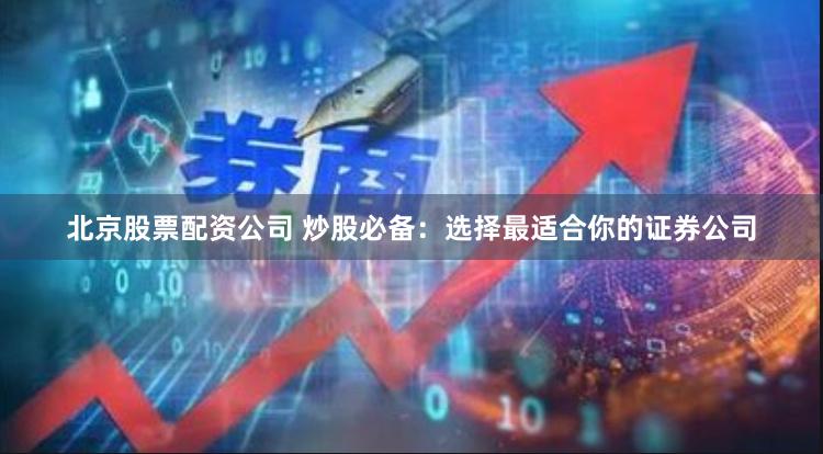 北京股票配资公司 炒股必备：选择最适合你的证券公司