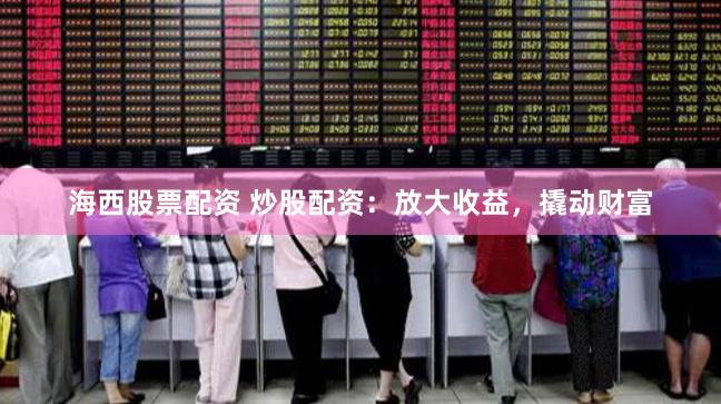 海西股票配资 炒股配资：放大收益，撬动财富