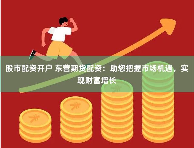 股市配资开户 东营期货配资：助您把握市场机遇，实现财富增长
