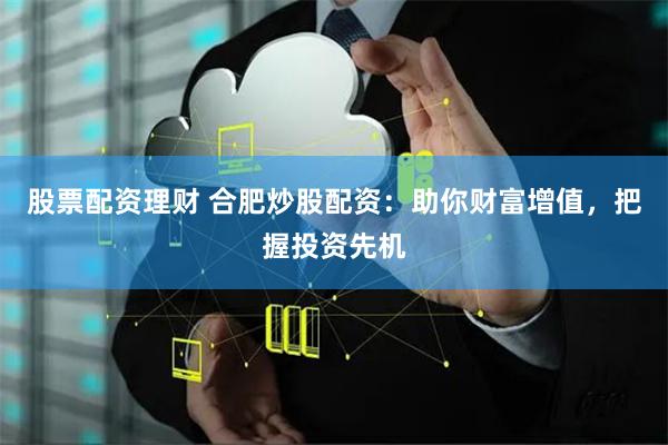 股票配资理财 合肥炒股配资：助你财富增值，把握投资先机