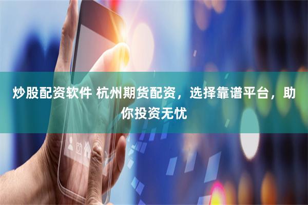 炒股配资软件 杭州期货配资,选择靠谱平台,助你投资无忧